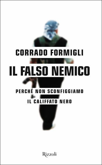 Il falso nemico. Perché non sconfiggiamo il califfato nero - Corrado Formigli - Libro Rizzoli 2016, Saggi italiani | Libraccio.it