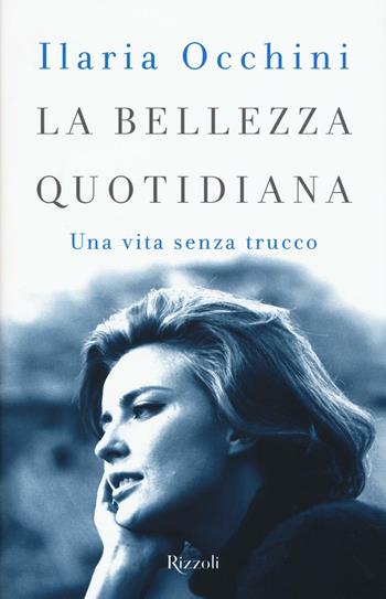 La bellezza quotidiana. Una vita senza trucco - Ilaria Occhini - Libro Rizzoli 2016, Saggi italiani | Libraccio.it