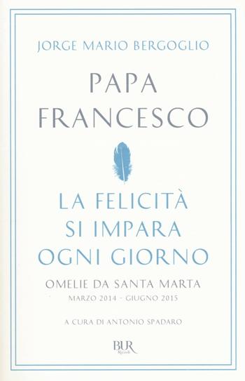 La felicità si impara ogni giorno. Omelie da Santa Marta (marzo 2014-giugno 2015) - Francesco (Jorge Mario Bergoglio) - Libro Rizzoli 2016, BUR Best BUR | Libraccio.it