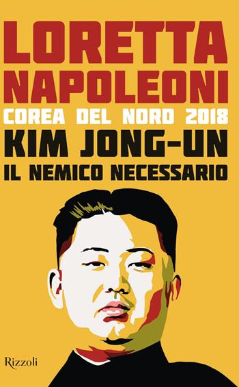 Kim Jong-un il nemico necessario. Corea del Nord 2018 - Loretta Napoleoni - Libro Rizzoli 2018, Saggi italiani | Libraccio.it