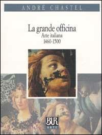 La grande officina. Arte italiana 1460-1500 - André Chastel - Libro Rizzoli 2003, BUR Arte | Libraccio.it