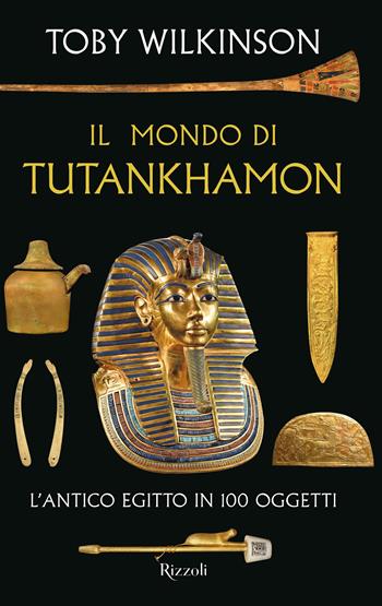 Il mondo di Tutankhamon. L'antico Egitto in 100 oggetti - Toby Wilkinson - Libro Rizzoli 2022, Saggi stranieri | Libraccio.it