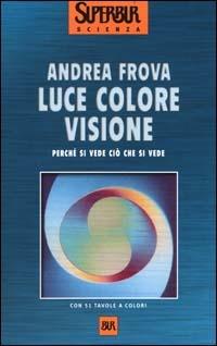 Luce colore visione. Perché si vede ciò che si vede - Andrea Frova - Libro Rizzoli 2000, BUR Superbur scienza | Libraccio.it