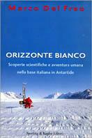 Orizzonte bianco. Scoperte scientifiche e avventura umana nella base italiana in Antartide