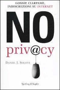 No privacy. Gossip, ciarpame, indiscrezioni su Internet - Daniel J. Solove - Libro Sperling & Kupfer 2009, Economia & management | Libraccio.it