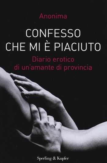 Confesso che mi è piaciuto. Diario erotico di un'amante di provincia - Anonima - Libro Sperling & Kupfer 2013, Varia | Libraccio.it