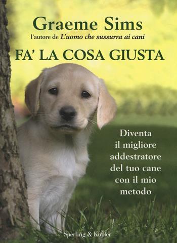 Fa' la cosa giusta. Diventa il migliore addestratore del tuo cane con il mio metodo - Graeme Sims - Libro Sperling & Kupfer 2014, Varia | Libraccio.it