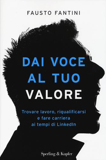 Dai voce al tuo valore. Trovare lavoro, riqualificarsi e fare carriera ai tempi di LinkedIn - Fausto Fantini - Libro Sperling & Kupfer 2014, Saggi | Libraccio.it
