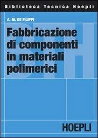 Fabbricazione di componenti in materiali polimerici - Augusto M. De Filippi - Libro Hoepli 2004, Materiali industriali | Libraccio.it