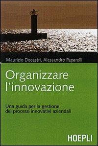 Organizzare l'innovazione. Guida per la gestione dei processi innovativi aziendali - Maurizio Decastri, Alessandro Paparelli - Libro Hoepli 2008, Marketing e management | Libraccio.it