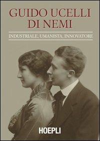 Guido Ucelli di Nemi (1885-1964). Industriale, umanista, innovatore  - Libro Hoepli 2011, Saggistica | Libraccio.it