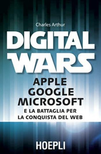 Digital wars. Apple Google Microsoft e la battaglia per la conquista del web - Charles Arthur - Libro Hoepli 2012, Business & technology | Libraccio.it
