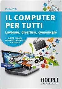 Il computer per tutti. Lavorare, divertirsi, comunicare - Paolo Poli - Libro Hoepli 2012, Hoepli informatica | Libraccio.it