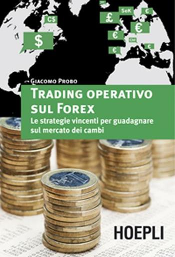 Trading operativo sul Forex. Le strategie vincenti per guadagnare sul mercato dei cambi - Giacomo Probo - Libro Hoepli 2012, Marketing e management | Libraccio.it