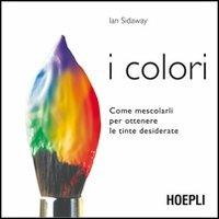 I colori. Come mescolarli per ottenere le tinte desiderate - Ian Sidaway - Libro Hoepli 2012, Tecniche artistiche | Libraccio.it