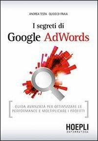 I segreti di Google AdWords. Guida avanzata per ottimizzare le performance e moltiplicare i profitti - Andrea Testa, Guido Di Fraia - Libro Hoepli 2013, WebPro+ | Libraccio.it