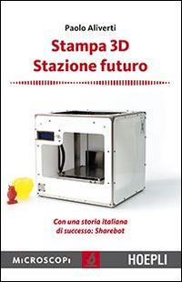 Stampa 3D. Stazione futuro. Con una storia italiana di successo. Sharebot - Paolo Aliverti - Libro Hoepli 2014, Microscopi | Libraccio.it