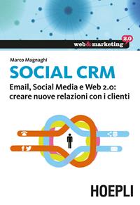 Social CRM. Email, Social Media e Web 2.0. Creare nuove relazioni con i clienti - Marco Magnaghi - Libro Hoepli 2014, Web & marketing 2.0 | Libraccio.it