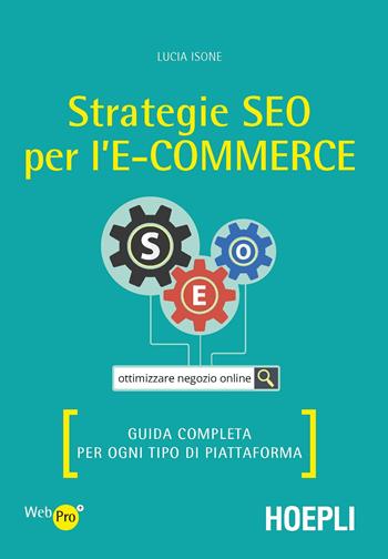 Strategie SEO per l'e-commerce. Guida completa per ogni tipo di piattaforma - Lucia Isone - Libro Hoepli 2017, WebPro+ | Libraccio.it
