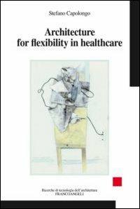 Architecture for flexibility in healthcare - Stefano Capolongo - Libro Franco Angeli 2012, Ricerche di tecnologia dell'architettura | Libraccio.it