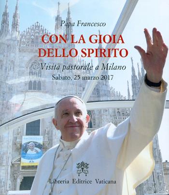 Con la gioia dello Spirito. Visita pastorale a Milano Sabato, 25 marzo 2017 - Francesco (Jorge Mario Bergoglio) - Libro Libreria Editrice Vaticana 2017 | Libraccio.it