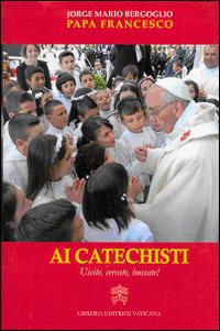 Ai catechisti. Uscite, cercate, bussate! - Francesco (Jorge Mario Bergoglio) - Libro Libreria Editrice Vaticana 2015 | Libraccio.it
