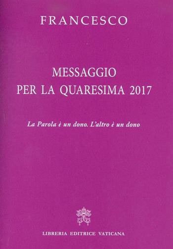 Messaggio per la Quaresima 2017. La Parola è un dono. L'altro è un dono - Francesco (Jorge Mario Bergoglio) - Libro Libreria Editrice Vaticana 2017 | Libraccio.it