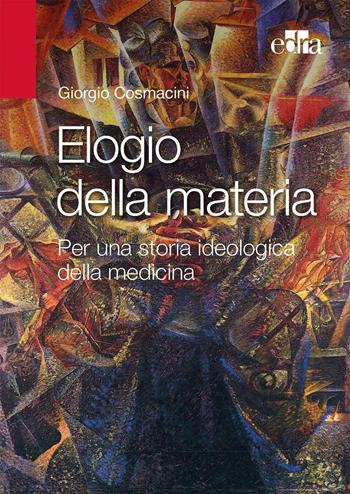 Elogio alla materia. Per una storia ideologica della medicina - Giorgio Cosmacini - Libro Edra 2016 | Libraccio.it