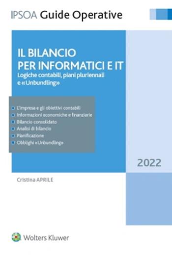 Il bilancio per informatici e IT. Logiche contabili, piani pluriennali e unbundling - Cristina Aprile - Libro Ipsoa 2022, Guide operative | Libraccio.it