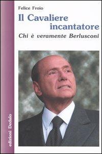 Il cavaliere incantatore. Chi è veramente Berlusconi - Felice Froio - Libro edizioni Dedalo 2003, Nuova biblioteca Dedalo | Libraccio.it