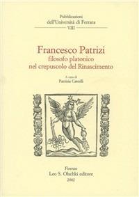 Francesco Patrizi. Filosofo platonico nel crepuscolo del Rinascimento  - Libro Olschki 2002, Univ. Ferrara | Libraccio.it
