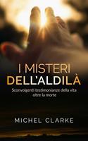  I misteri dell'aldilà. Sconvolgenti testimonianze della vita oltre la morte