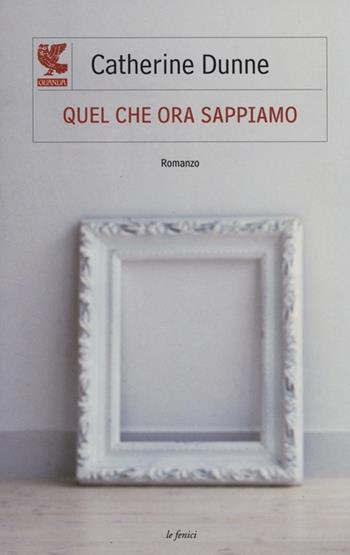 Quel che ora sappiamo - Catherine Dunne - Libro Guanda 2013, Le Fenici | Libraccio.it