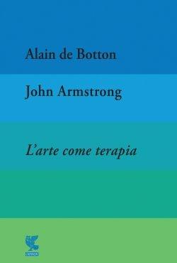 L'arte come terapia. The school of life - Alain de Botton, John Armstrong - Libro Guanda 2013, Fuori collana | Libraccio.it