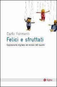 Felici e sfruttati. Capitalismo digitale ed eclissi del lavoro - Carlo Formenti - Libro EGEA 2011, Cultura e società | Libraccio.it