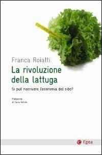 La rivoluzione della lattuga. Si può riscrivere l'economia del cibo? - Franca Roiatti - Libro EGEA 2011, Cultura e società | Libraccio.it