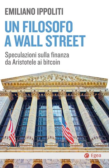 Un filosofo a Wall Street. Speculazioni sulla finanza da Aristotele ai bitcoin - Emiliano Ippoliti - Libro EGEA 2020, Cultura e società | Libraccio.it