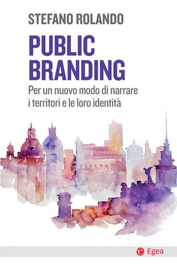 Public branding. Per un nuovo modo di narrare i territori e le loro identità - Stefano Rolando - Libro EGEA 2021, Cultura e società | Libraccio.it