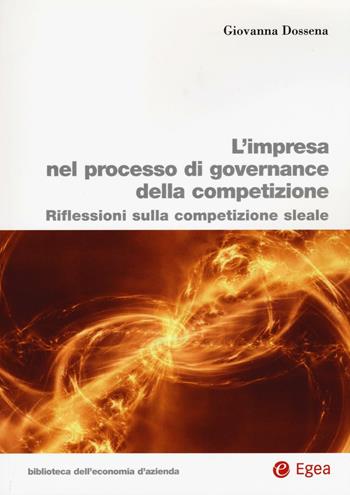L'impresa nel processo di governance della competizione. Riflessioni sulla competizione sleale - Giovanna Dossena - Libro EGEA 2016, Biblioteca dell'economia d'azienda | Libraccio.it