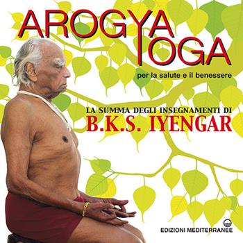 Arogya yoga per la salute e il benessere - B. K. S. Iyengar - Libro Edizioni Mediterranee 2021, Yoga, zen, meditazione | Libraccio.it