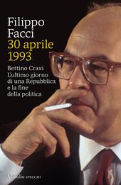 30 aprile 1993. Bettino Craxi. L'ultimo giorno di una Repubblica e la fine della politica