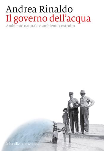 Il governo dell'acqua. Ambiente naturale e ambiente ricostruito - Andrea Rinaldo - Libro Marsilio 2023, Biblioteca | Libraccio.it