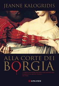 Alla corte dei Borgia - Jeanne Kalogridis - Libro Longanesi 2006, La Gaja scienza | Libraccio.it