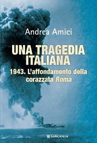 Una tragedia italiana. 1943. L'affondamento della corazzata Roma - Andrea Amici - Libro Longanesi 2010, Il Cammeo | Libraccio.it