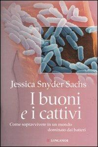 I buoni e i cattivi. Come sopravvivere in un mondo dominato dai batteri - Jessica S. Sachs - Libro Longanesi 2009, La lente di Galileo | Libraccio.it