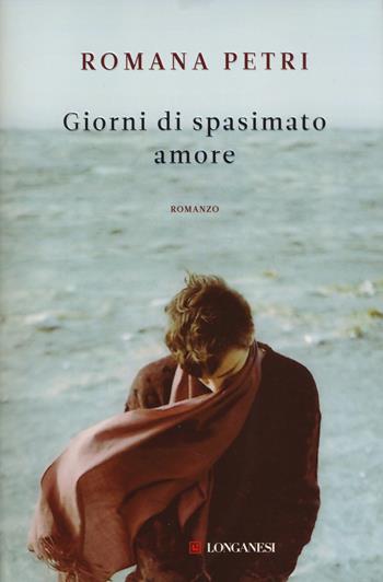 Giorni di spasimato amore - Romana Petri - Libro Longanesi 2014, La Gaja scienza | Libraccio.it