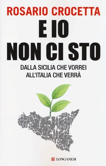 E io non ci sto. Dalla Sicilia che vorrei all'Italia che verrà - Rosario Crocetta - Libro Longanesi 2013, Le spade | Libraccio.it