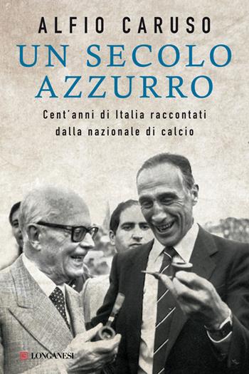 Un secolo azzurro. Cent'anni di Italia raccontati dalla Nazionale di calcio - Alfio Caruso - Libro Longanesi 2013, Nuovo Cammeo | Libraccio.it