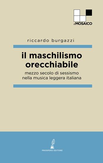 Il maschilismo orecchiabile. Mezzo secolo di sessismo nella musica leggera italiana - Riccardo Burgazzi - Libro Prospero Editore 2021, ilMosaico | Libraccio.it