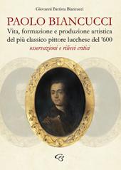 Paolo Biancucci. Vita, formazione e produzione artistica del più classico pittore lucchese del '600. Osservazioni e rilievi critici
